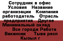 Сотрудник в офис. Условия › Название организации ­ Компания-работодатель › Отрасль предприятия ­ Другое › Минимальный оклад ­ 25 000 - Все города Работа » Вакансии   . Тыва респ.,Кызыл г.